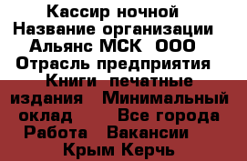 Кассир ночной › Название организации ­ Альянс-МСК, ООО › Отрасль предприятия ­ Книги, печатные издания › Минимальный оклад ­ 1 - Все города Работа » Вакансии   . Крым,Керчь